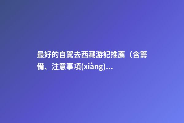 最好的自駕去西藏游記推薦（含籌備、注意事項(xiàng)、自駕路線等）